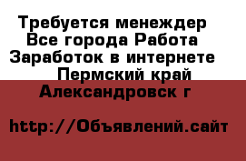 Требуется менеждер - Все города Работа » Заработок в интернете   . Пермский край,Александровск г.